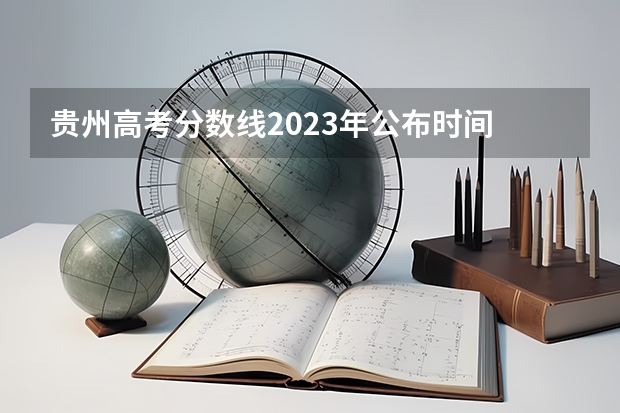 贵州高考分数线2023年公布时间 贵州高考查分时间 贵州高考录取结果公布时间